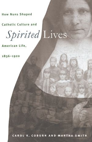 Spirited Lives : How Nuns Shaped Catholic Culture and American Life, 1836-1920 - Carol K. Coburn