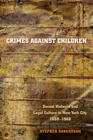 Crimes against Children : Sexual Violence and Legal Culture in New York City, 1880-1960 - Stephen Robertson