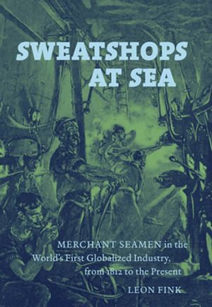 Sweatshops at Sea : Merchant Seamen in the World's First Globalized Industry, from 1812 to the Present - Leon Fink