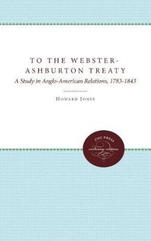 To the Webster-Ashburton Treaty : A Study in Anglo-American Relations, 1783-1843 - Howard Jones