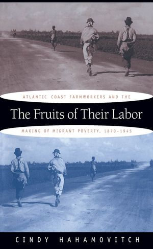 The Fruits of Their Labor : Atlantic Coast Farmworkers and the Making of Migrant Poverty, 1870-1945 - Cindy Hahamovitch