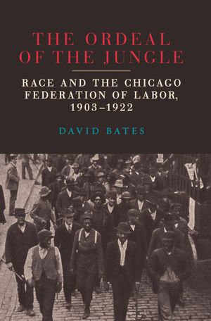 The Ordeal of the Jungle : Race and the Chicago Federation of Labor, 1903-1922 - David Bates