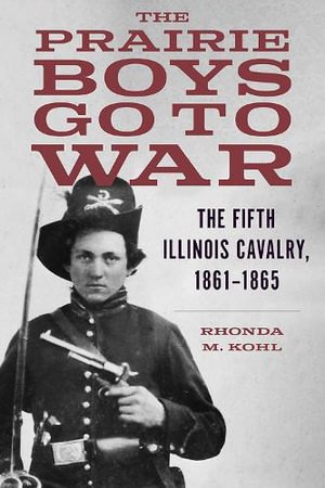 The Prairie Boys Go to War : The Fifth Illinois Cavalry, 1861-1865 - Rhonda M. Kohl