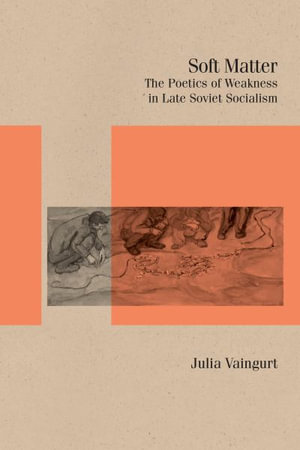 Soft Matter : The Poetics of Weakness in Late Soviet Socialism - Julia Vaingurt