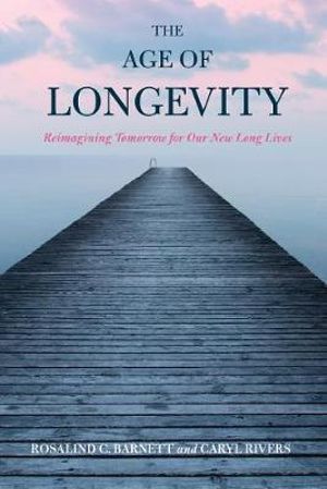 The Age of Longevity : Re-Imagining Tomorrow for Our New Long Lives - Rosalind C. Barnett