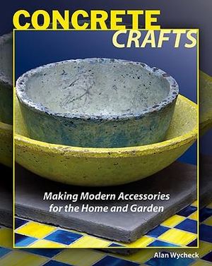 Concrete Crafts : Making Modern Accessories for the Home and Garden - Alan Wycheck