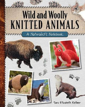 Wild and Woolly Knitted Animals : A Naturalist's Notebook - Sara Elizabeth Kellner