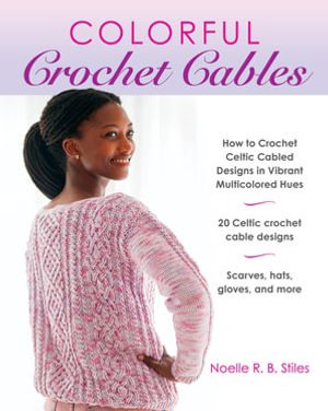 Colorful Crochet Cables : How to Crochet Celtic Cabled Designs in Vibrant Multicolored Hues - Noelle R. B. Stiles