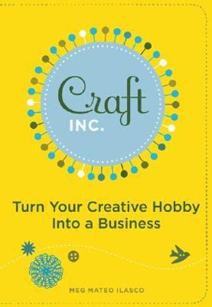 Craft, Inc. :  Turn Your Creative Hobby into a Business - Meg Mateo Ilasco