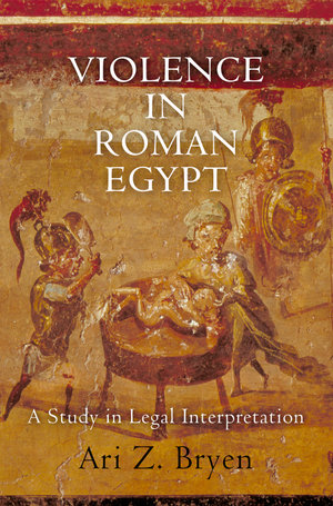 Violence in Roman Egypt : A Study in Legal Interpretation - Ari Z. Bryen
