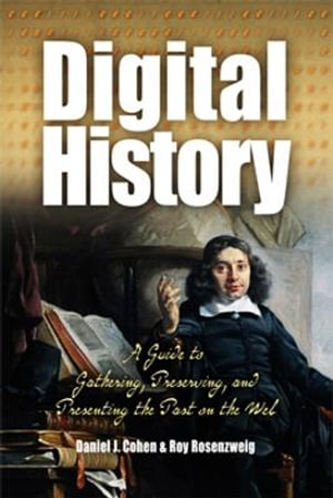 Digital History : A Guide to Gathering, Preserving, and Presenting the Past on the Web - Daniel Cohen