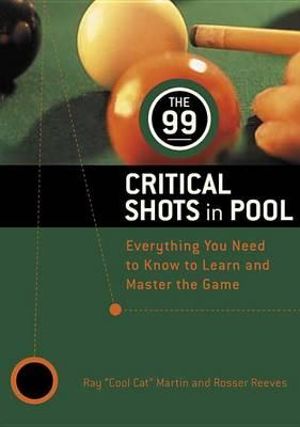 The 99 Critical Shots in Pool : Everything You Need to Know to Learn and Master the Game - Ray Martin