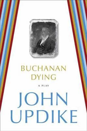 Buchanan Dying : A Play - John Updike