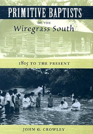 Primitive Baptists of the Wiregrass South : 1815 to the Present - John G. Crowley