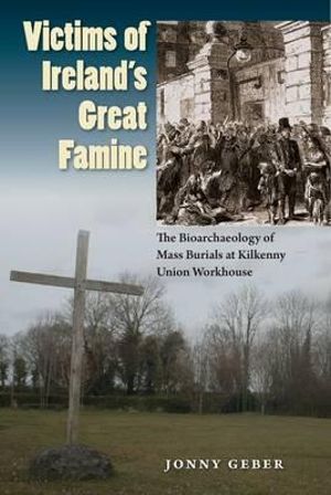 Victims of Ireland's Great Famine : The Bioarchaeology of Mass Burials at Kilkenny Union Workhouse - Jonny Geber