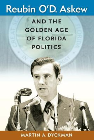 Reubin O'D. Askew and the Golden Age of Florida Politics : Florida Government and Politics - Martin A. Dyckman