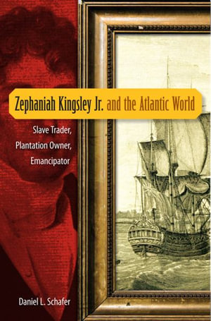 Zephaniah Kingsley Jr. and the Atlantic World : Slave Trader, Plantation Owner, Emancipator - Daniel L. Schafer