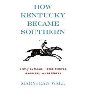 How Kentucky Became Southern : A Tale of Outlaws, Horse Thieves, Gamblers, and Breeders - Maryjean Wall