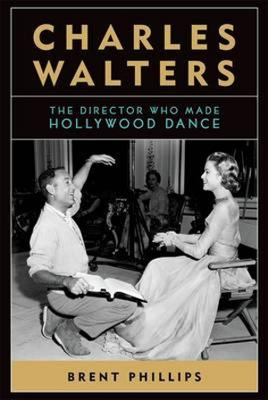 Charles Walters : The Director Who Made Hollywood Dance - Brent Phillips