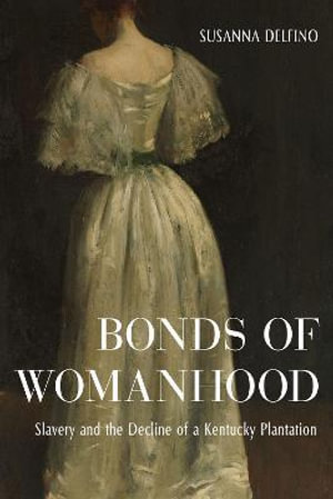 Bonds of Womanhood : The World of a White Anti-Slavery Slaveholder - SUSANNA DELFINO