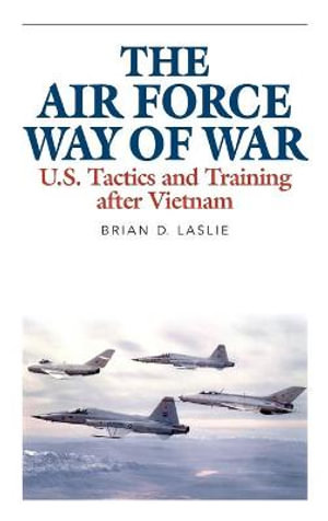 The Air Force Way of War : U.S. Tactics and Training after Vietnam - Brian D. Laslie