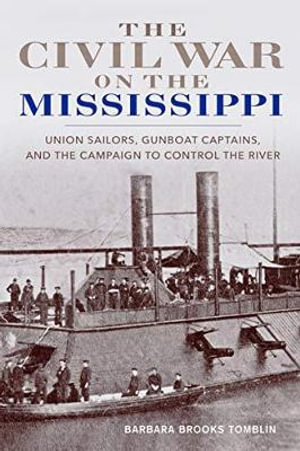 The Civil War on the Mississippi : Union Sailors, Gunboat Captains and the Campaign to Control the River - Barbara Brooks Tomblin