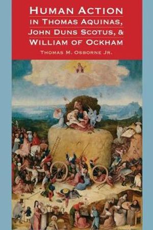 Human Action in Thomas Aquinas, John Duns Scotus, and William of Ockham - Thomas M. Osborne Jr