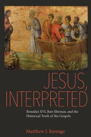 Jesus, Interpreted : Benedict XVI, Bart Ehrman, and the Historical Truth of the Gospels - Matthew J. Ramage