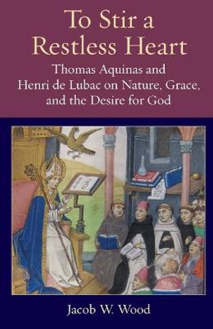 To Stir a Restless Heart : Thomas Aquinas and Henri de Lubac on Nature, Grace, and the Desire for God - Jacob W. Wood