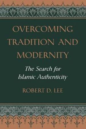 Overcoming Tradition And Modernity : The Search For Islamic Authenticity - Robert D. Lee