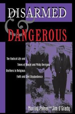 Disarmed And Dangerous : The Radical Life And Times Of Daniel And Philip Berrigan, Brothers In Religious Faith And Civil Disobedience - Murray Polner