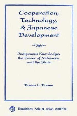 Cooperation, Technology, And Japanese Development : Indigenous Knowledge, The Power Of Networks, And The State - Donna L Doane