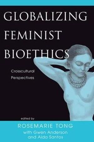 Globalizing Feminist Bioethics : Crosscultural Perspectives - Rosemarie  Putnam Tong