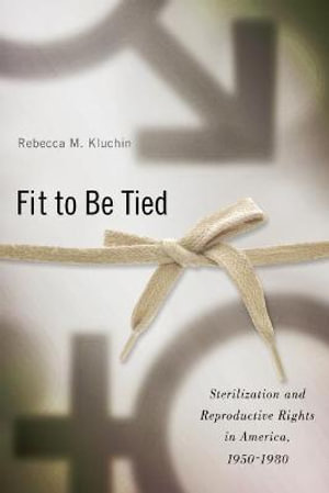 Fit to Be Tied : Sterilization and Reproductive Rights in America, 1950-1980 - Rebecca M. Kluchin