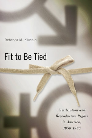 Fit to Be Tied : Sterilization and Reproductive Rights in America, 1950-1980 - Rebecca M. Kluchin