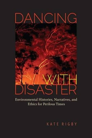 Dancing with Disaster : Environmental Histories, Narratives, and Ethics for Perilous Times - Kate Rigby