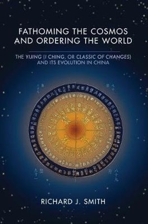 Fathoming the Cosmos and Ordering the World : The Yijing (I Ching, or Classic of Changes) and Its Evolution in China - Richard J. Smith