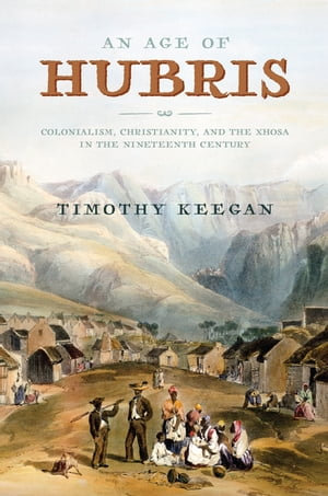 An Age of Hubris : Colonialism, Christianity, and the Xhosa in the Nineteenth Century - Timothy Keegan