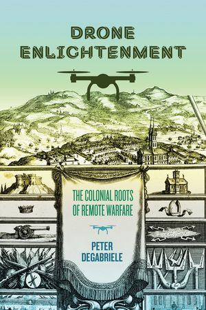 Drone Enlightenment : The Colonial Roots of Remote Warfare - Peter DeGabriele