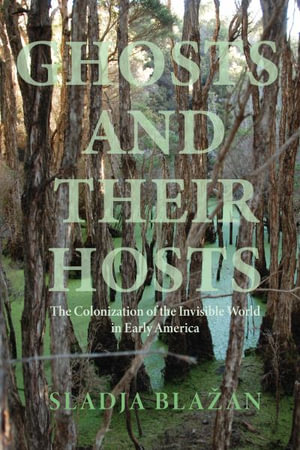 Ghosts and Their Hosts : The Colonization of the Invisible World in Early America - Sladja Blazan