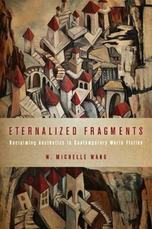 Eternalized Fragments : Reclaiming Aesthetics in Contemporary World Fiction - W. Michelle Wang