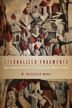 Eternalized Fragments : Reclaiming Aesthetics in Contemporary World Fiction - W. Michelle Wang