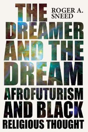 The Dreamer and the Dream : Afrofuturism and Black Religious Thought - Roger A. Sneed