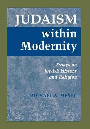 Judaism Within Modernity : Essays on Jewish History and Religion - Michael A. Meyer