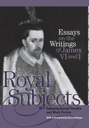 Royal Subjects : Essays on the Writings of James VI and I - Daniel Fischlin