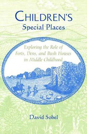 Children's Special Places : Exploring the Role of Forts, Dens, and Bush Houses in Middle Childhood :  Exploring the Role of Forts, Dens, and Bush Houses in Middle Childhood - David Sobel