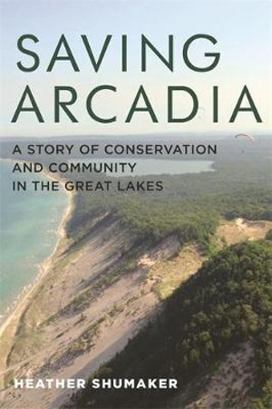 Saving Arcadia : A Story of Conservation and Community in the Great Lakes - Heather Shumaker