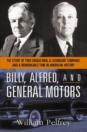 Billy, Alfred, and General Motors : The Story of Two Unique Men, a Legendary Company, and a Remarkable Time in American History - William Pelfrey