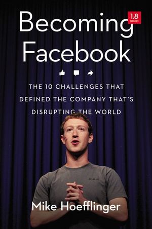 Becoming Facebook : The 10 Challenges That Defined The Company That's Disrupting The World - Mike Hoefflinger