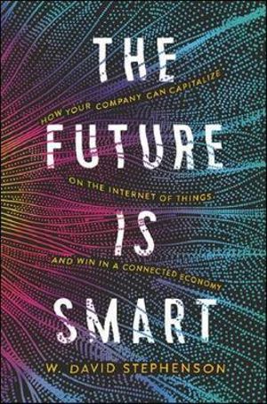 The Future Is Smart : How Your Company Can Capitalize On The Internet Of Things - And Win In A Connected Economy - W David Stephenson